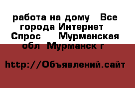 работа на дому - Все города Интернет » Спрос   . Мурманская обл.,Мурманск г.